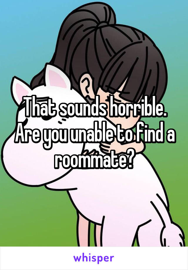 That sounds horrible. Are you unable to find a roommate?