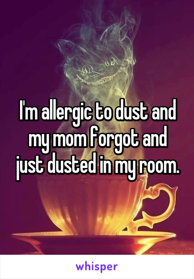 I'm allergic to dust and my mom forgot and just dusted in my room.