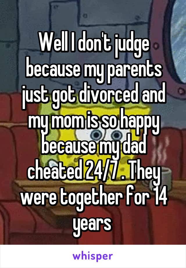 Well I don't judge because my parents just got divorced and my mom is so happy because my dad cheated 24/7 . They were together for 14 years 