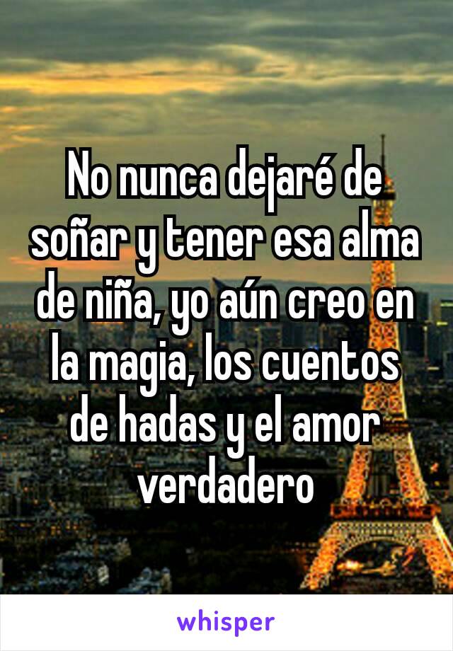 No nunca dejaré de soñar y tener esa alma de niña, yo aún creo en la magia, los cuentos de hadas y el amor verdadero