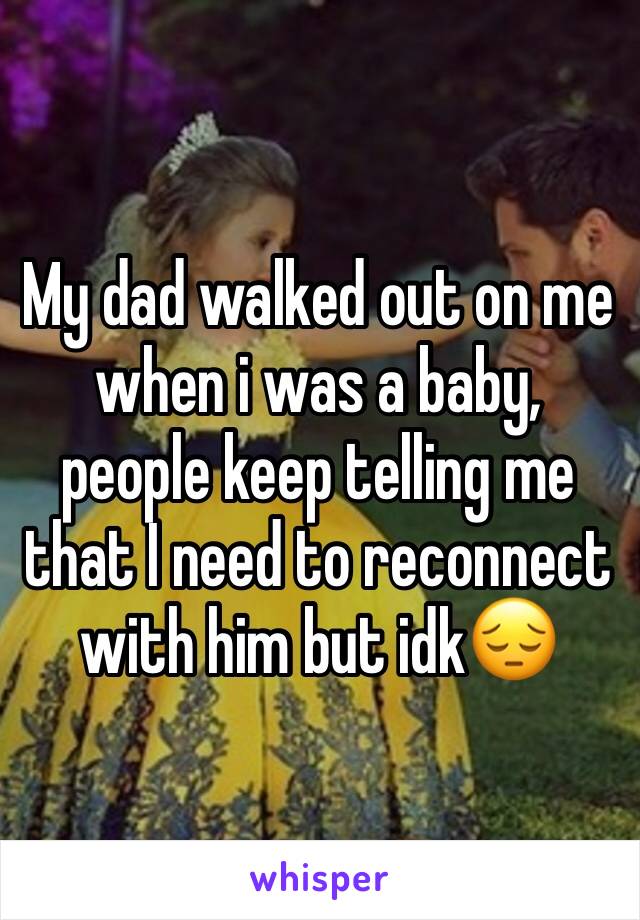 My dad walked out on me when i was a baby, people keep telling me that I need to reconnect with him but idk😔