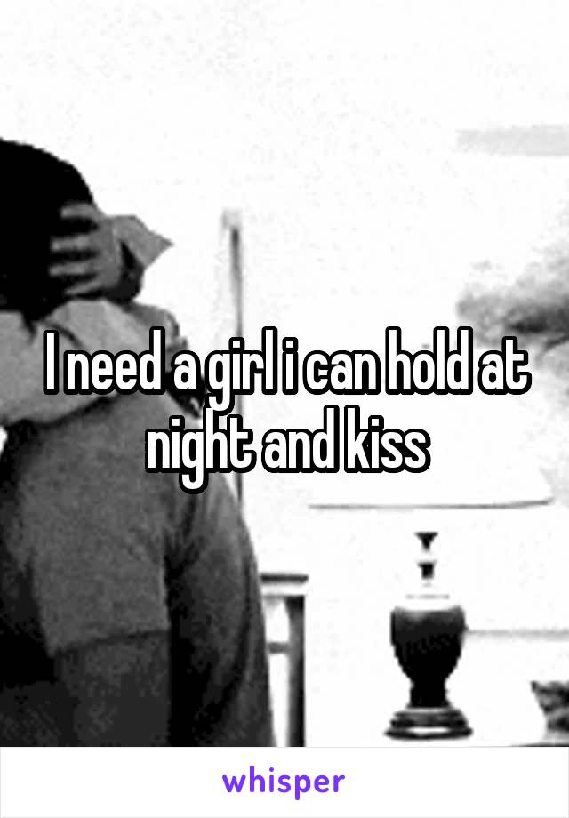 I need a girl i can hold at night and kiss