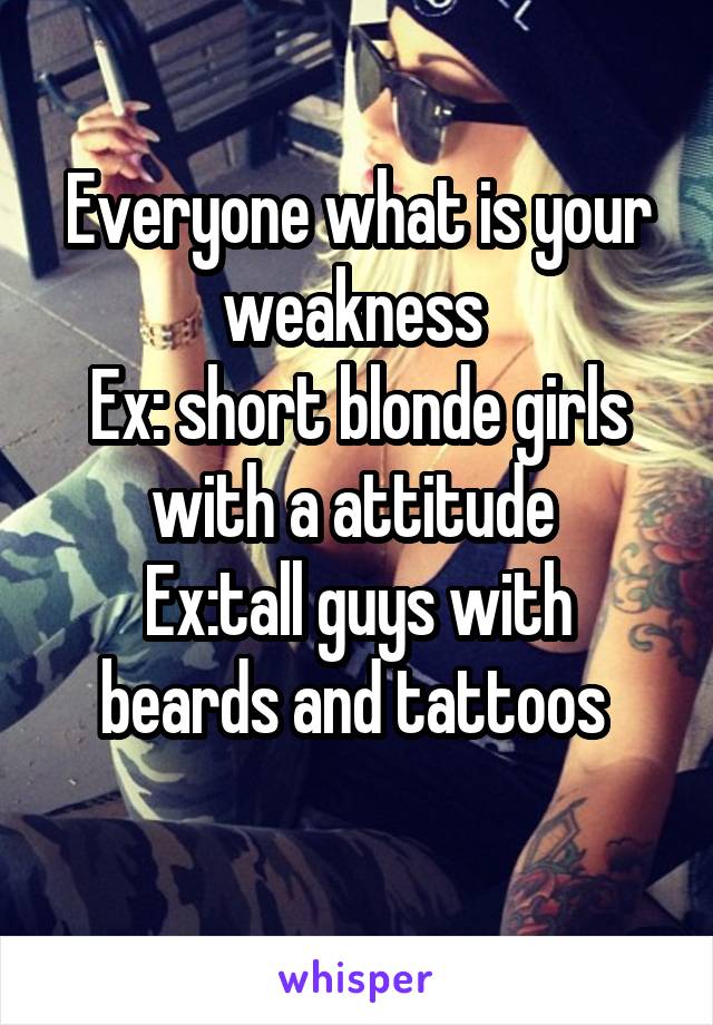 Everyone what is your weakness 
Ex: short blonde girls with a attitude 
Ex:tall guys with beards and tattoos 
