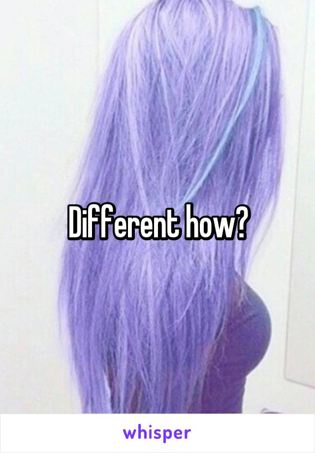 Different how?