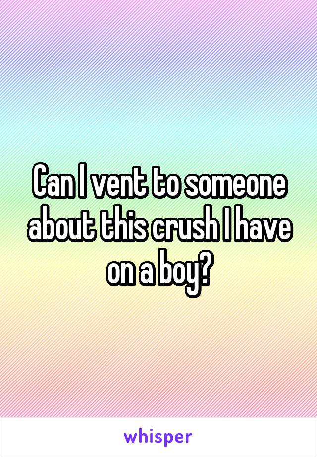 Can I vent to someone about this crush I have on a boy?