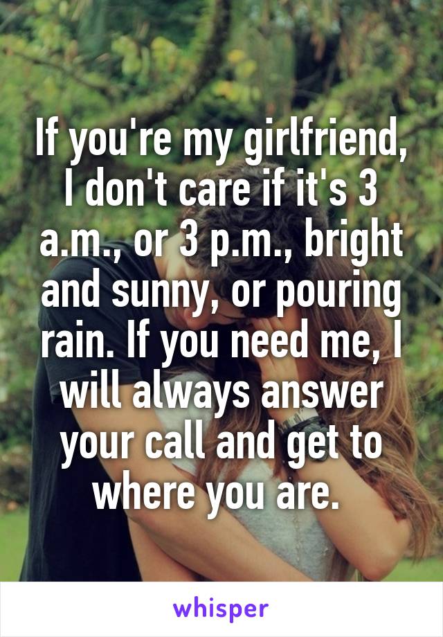 If you're my girlfriend, I don't care if it's 3 a.m., or 3 p.m., bright and sunny, or pouring rain. If you need me, I will always answer your call and get to where you are. 