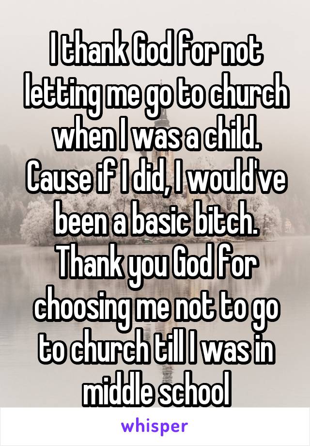 I thank God for not letting me go to church when I was a child. Cause if I did, I would've been a basic bitch. Thank you God for choosing me not to go to church till I was in middle school