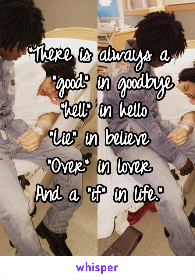 "There is always a
   "good" in goodbye
 "hell" in hello
"Lie" in believe
"Over" in lover
And a "if" in life."
