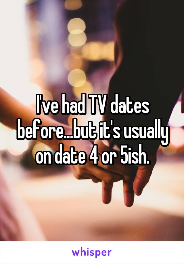 I've had TV dates before...but it's usually on date 4 or 5ish.