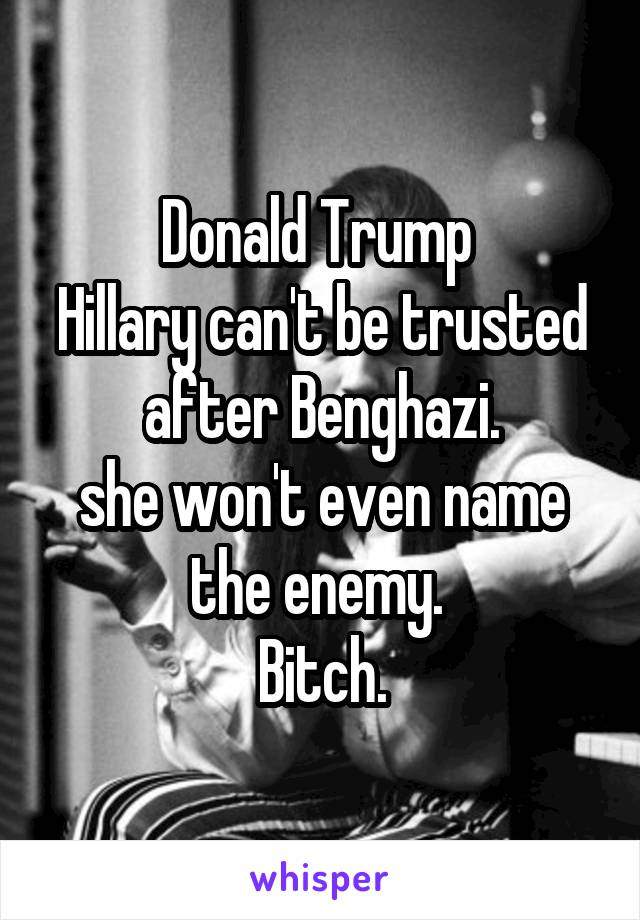 Donald Trump 
Hillary can't be trusted after Benghazi.
she won't even name the enemy. 
Bitch.