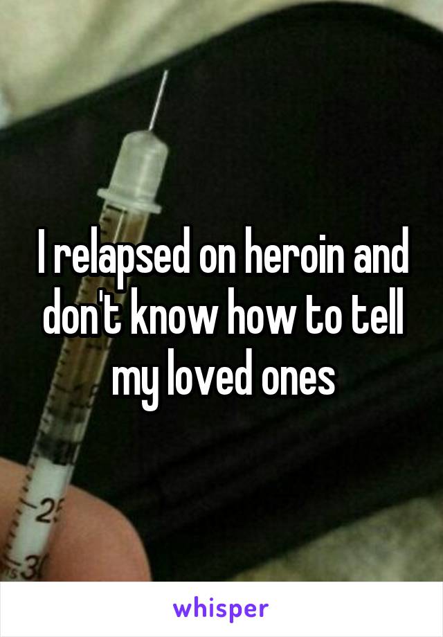 I relapsed on heroin and don't know how to tell my loved ones