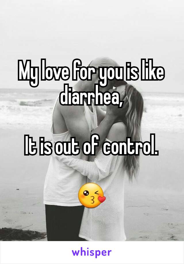 My love for you is like diarrhea,

It is out of control.

😘