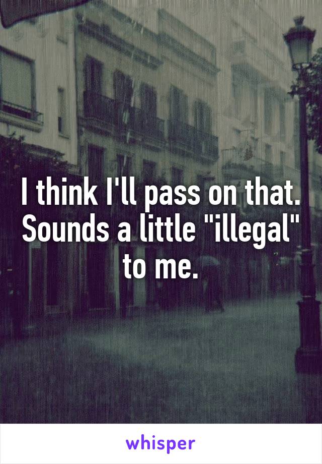 I think I'll pass on that. Sounds a little "illegal" to me.