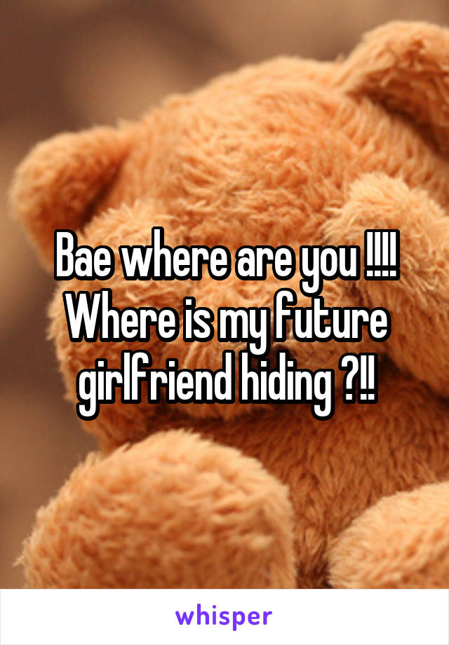 Bae where are you !!!! Where is my future girlfriend hiding ?!!