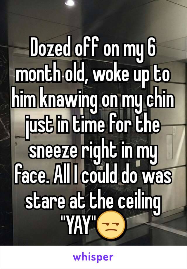 Dozed off on my 6 month old, woke up to him knawing on my chin just in time for the sneeze right in my face. All I could do was stare at the ceiling "YAY"😒