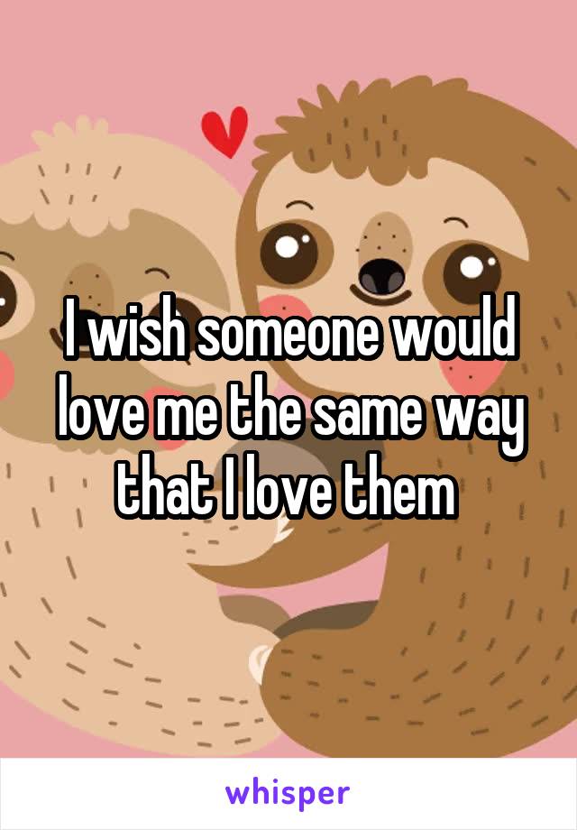 I wish someone would love me the same way that I love them 