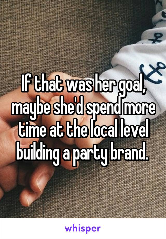 If that was her goal, maybe she'd spend more time at the local level building a party brand. 