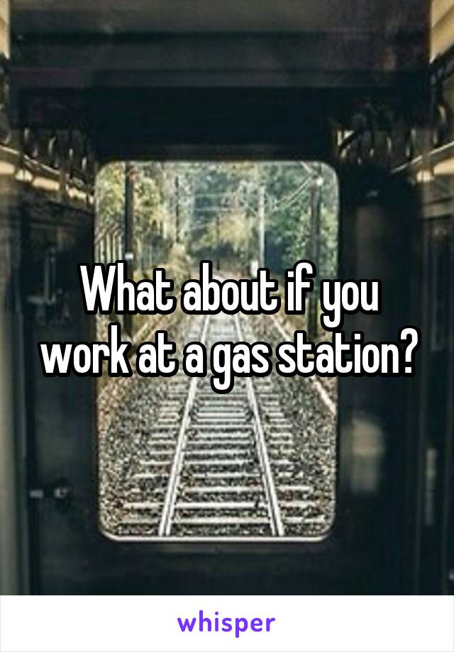 What about if you work at a gas station?