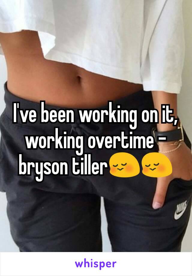 I've been working on it,  working overtime -bryson tiller😳😳