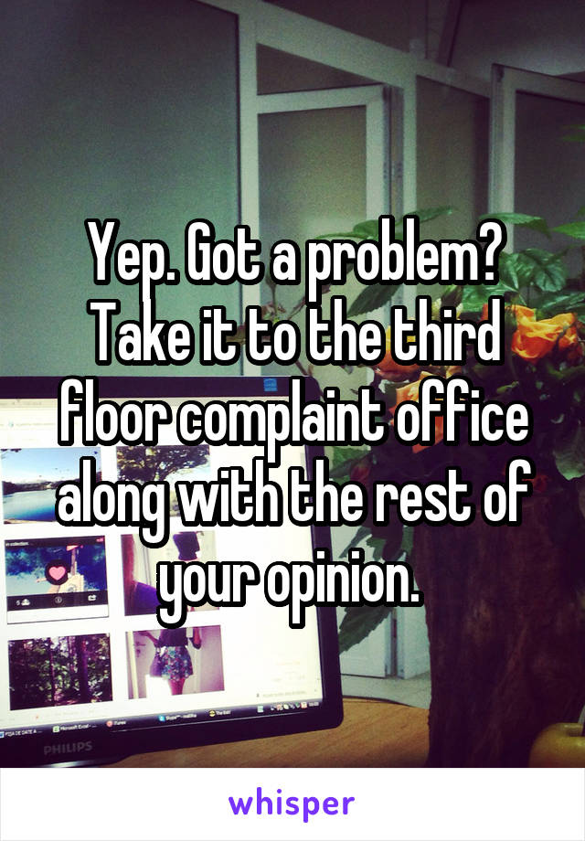 Yep. Got a problem? Take it to the third floor complaint office along with the rest of your opinion. 