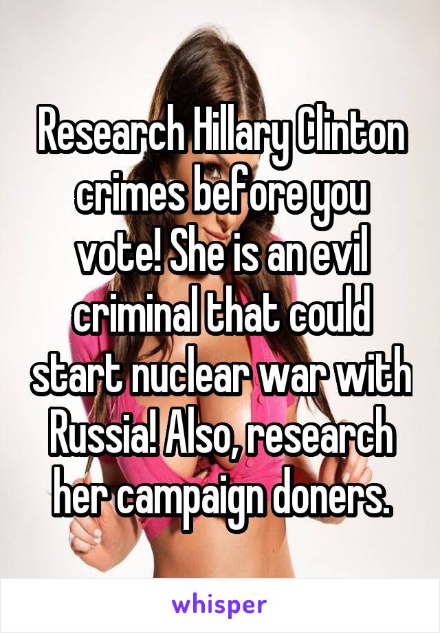 Research Hillary Clinton crimes before you vote! She is an evil criminal that could start nuclear war with Russia! Also, research her campaign doners.