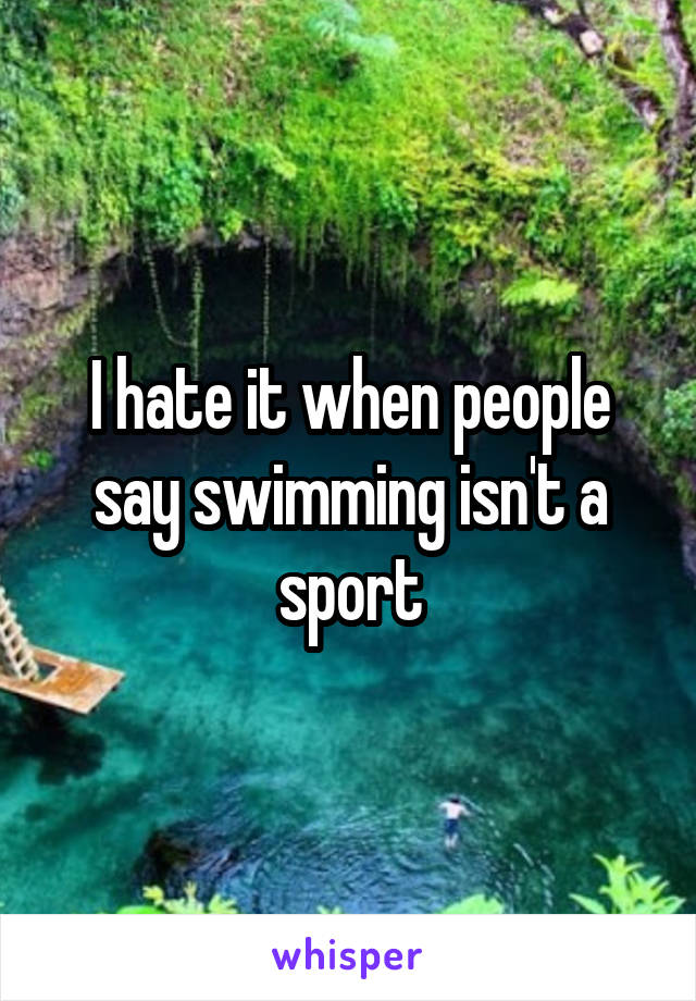 I hate it when people say swimming isn't a sport