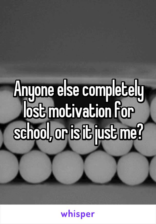 Anyone else completely lost motivation for school, or is it just me?