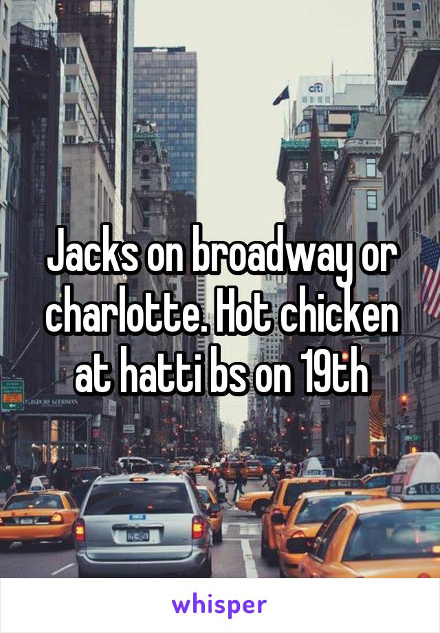 Jacks on broadway or charlotte. Hot chicken at hatti bs on 19th