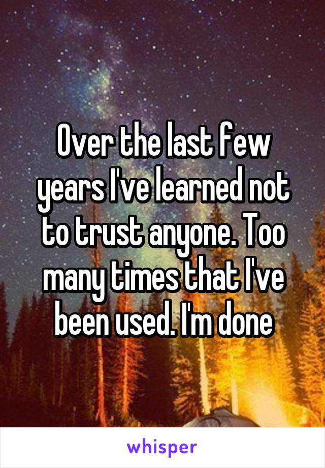 Over the last few years I've learned not to trust anyone. Too many times that I've been used. I'm done