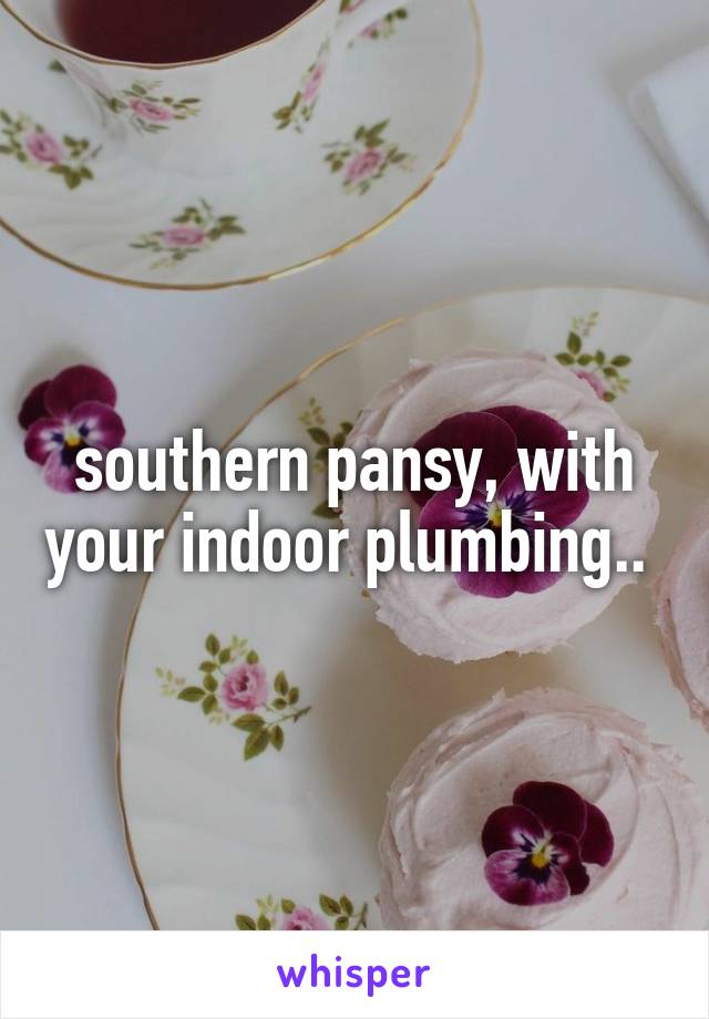 southern pansy, with your indoor plumbing.. 