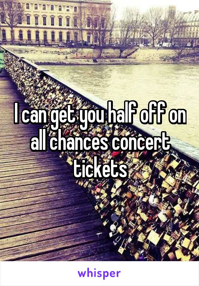 I can get you half off on all chances concert tickets