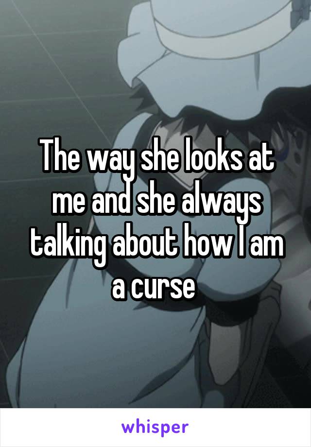 The way she looks at me and she always talking about how I am a curse 