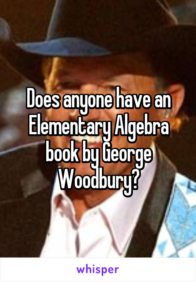 Does anyone have an Elementary Algebra book by George Woodbury?