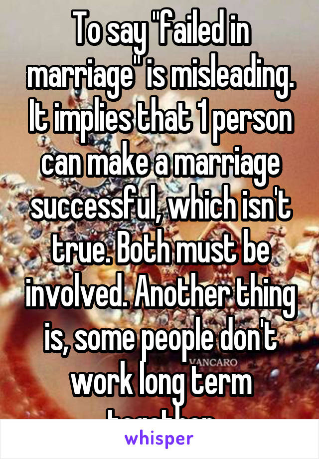 To say "failed in marriage" is misleading. It implies that 1 person can make a marriage successful, which isn't true. Both must be involved. Another thing is, some people don't work long term together