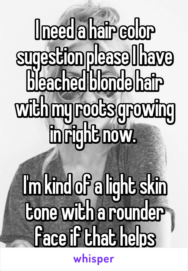 I need a hair color sugestion please I have bleached blonde hair with my roots growing in right now. 

I'm kind of a light skin tone with a rounder face if that helps