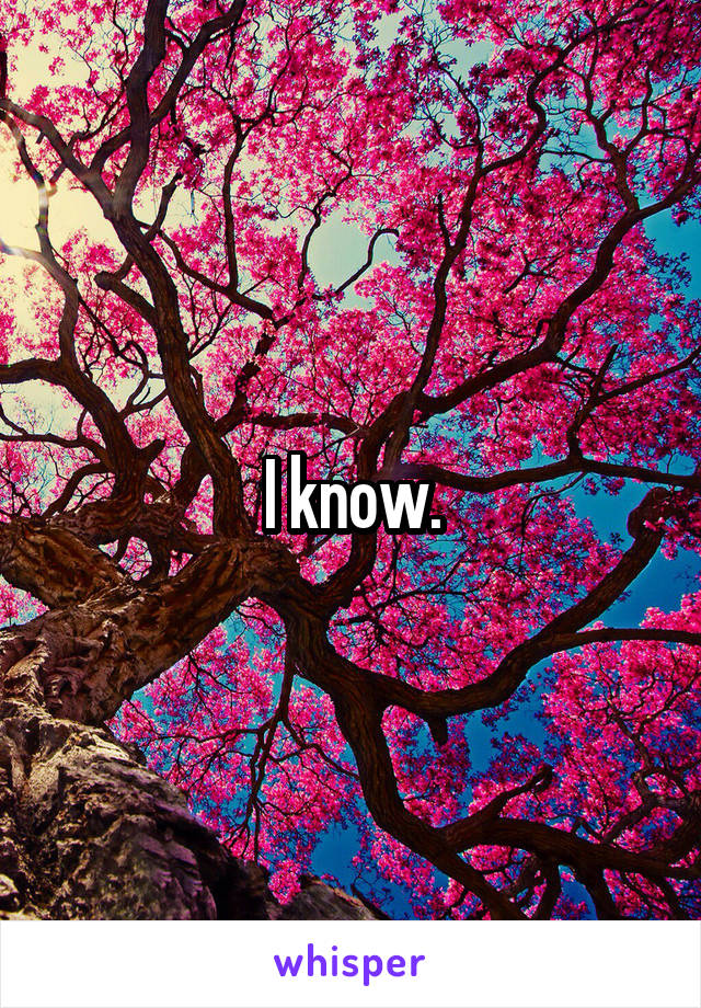 I know.