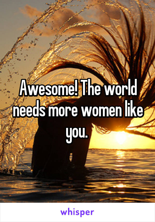 Awesome! The world needs more women like you. 