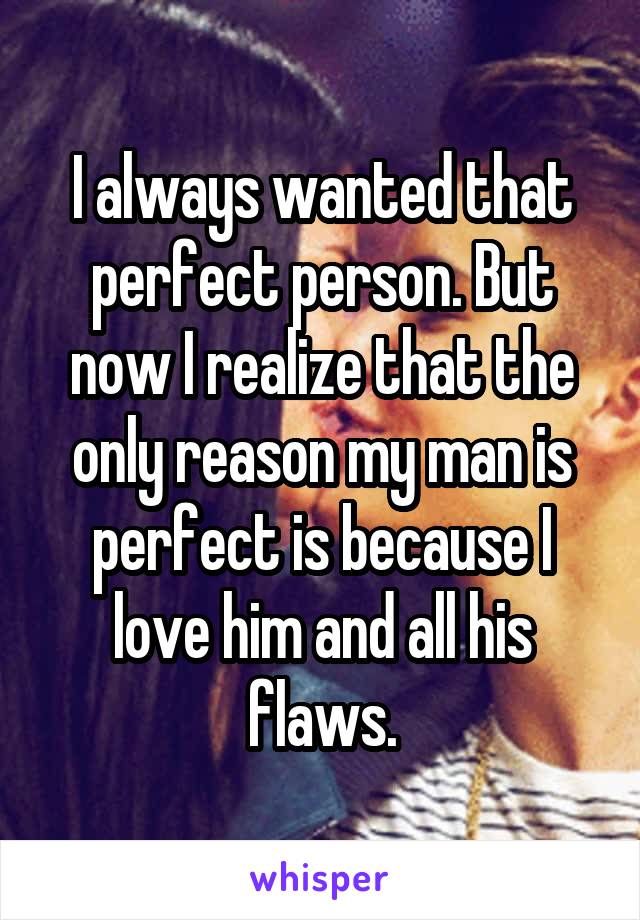 I always wanted that perfect person. But now I realize that the only reason my man is perfect is because I love him and all his flaws.