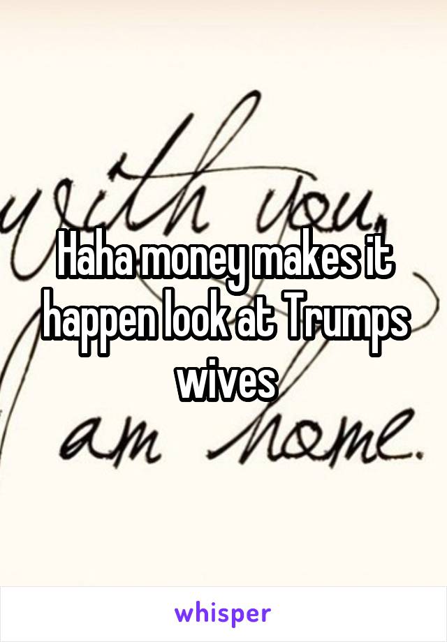 Haha money makes it happen look at Trumps wives