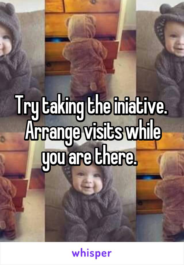 Try taking the iniative.  Arrange visits while you are there.  