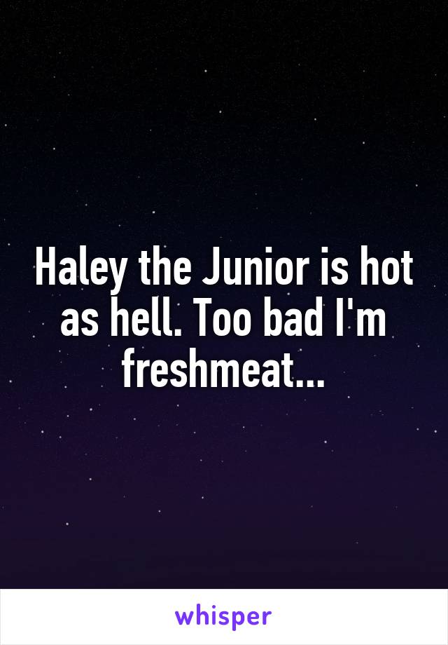 Haley the Junior is hot as hell. Too bad I'm freshmeat...