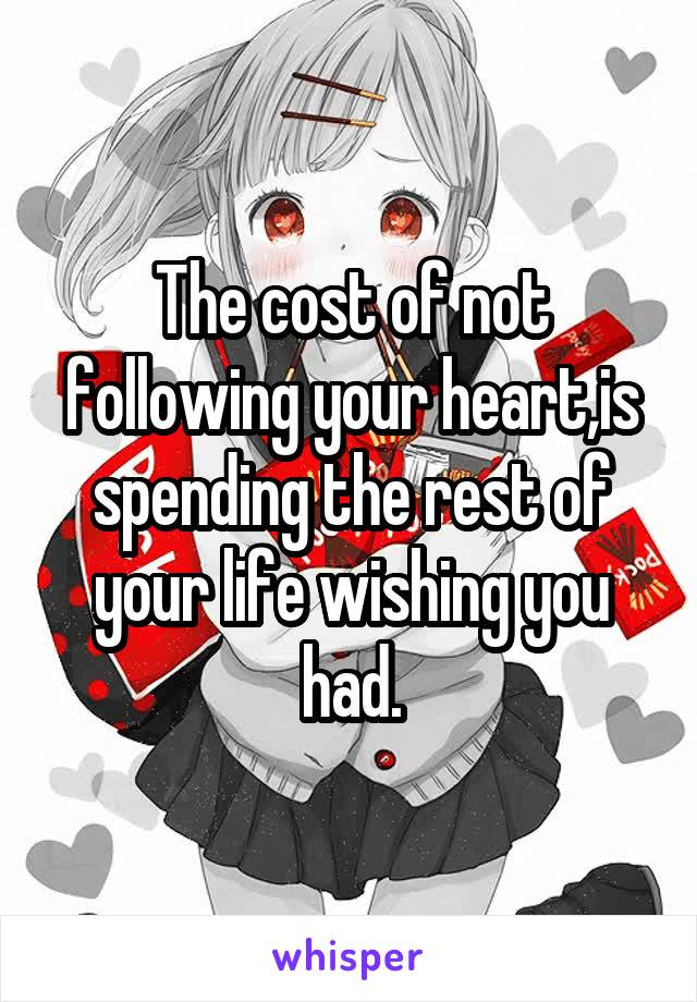 The cost of not following your heart,is spending the rest of your life wishing you had.