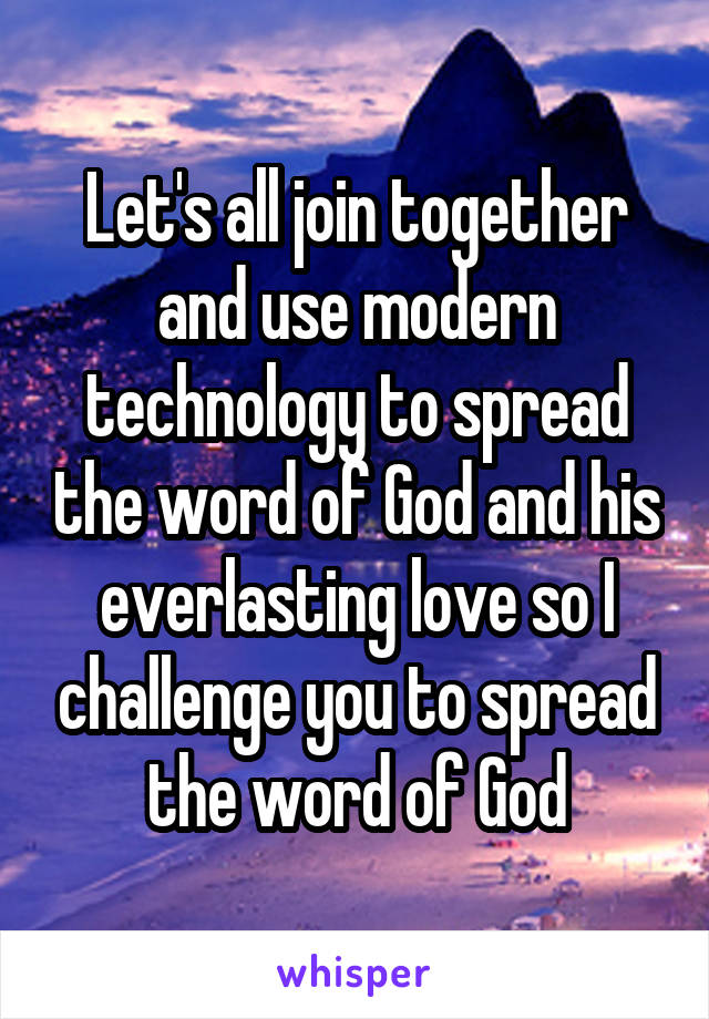 Let's all join together and use modern technology to spread the word of God and his everlasting love so I challenge you to spread the word of God