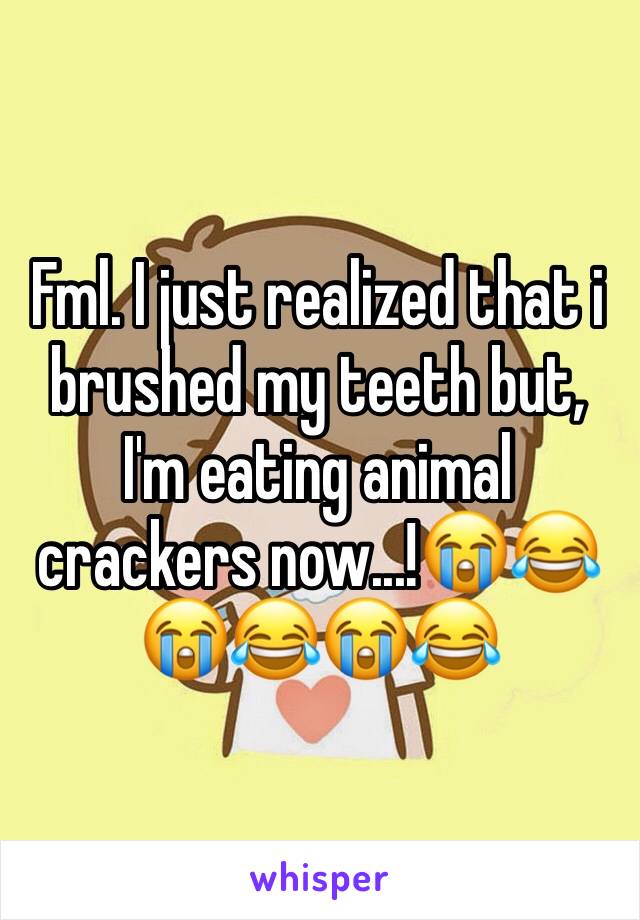 Fml. I just realized that i brushed my teeth but, I'm eating animal crackers now...!😭😂😭😂😭😂