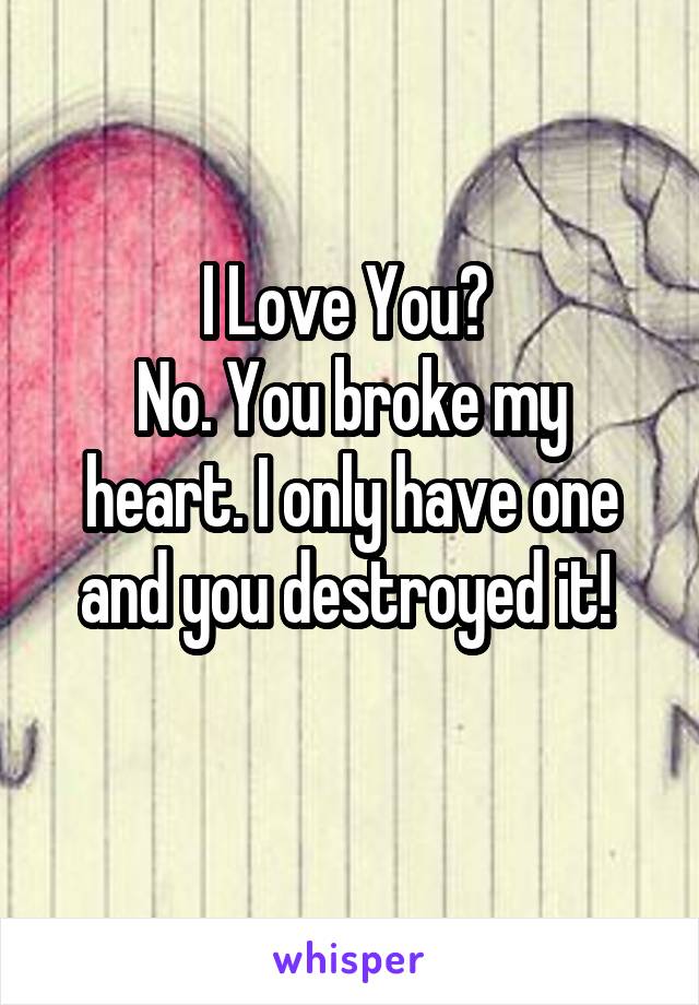 I Love You? 
No. You broke my heart. I only have one and you destroyed it! 
