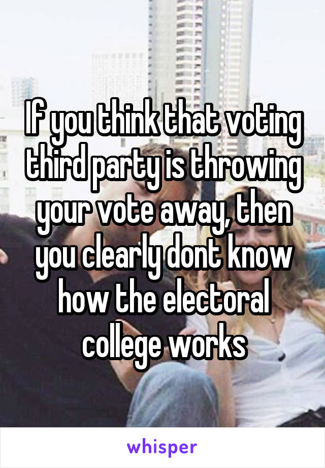 If you think that voting third party is throwing your vote away, then you clearly dont know how the electoral college works