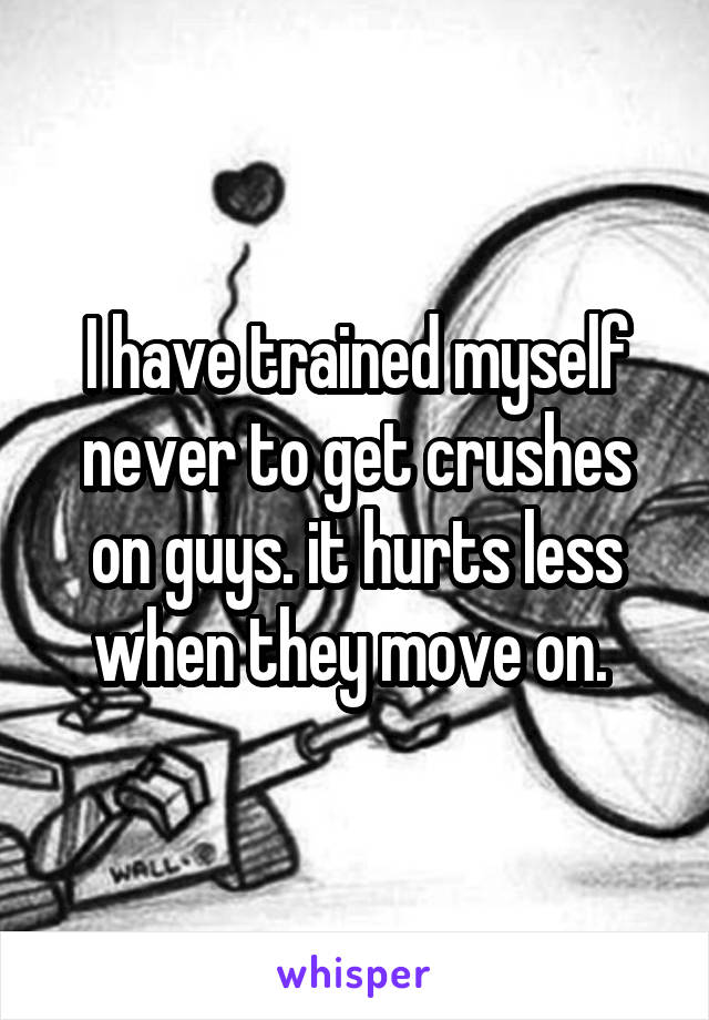 I have trained myself never to get crushes on guys. it hurts less when they move on. 