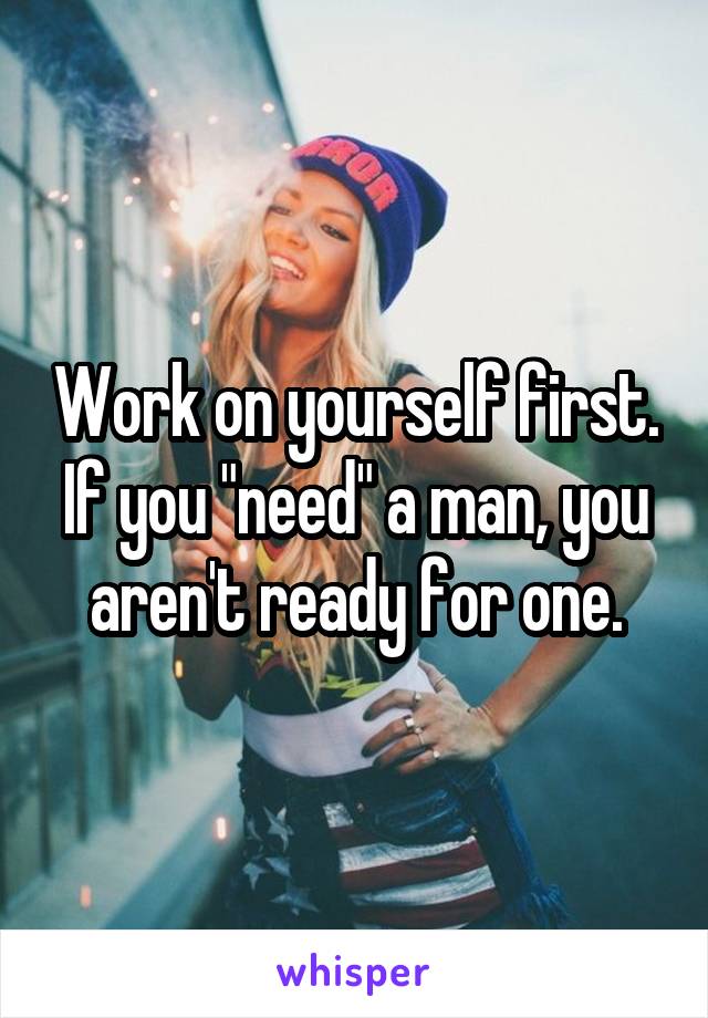 Work on yourself first. If you "need" a man, you aren't ready for one.