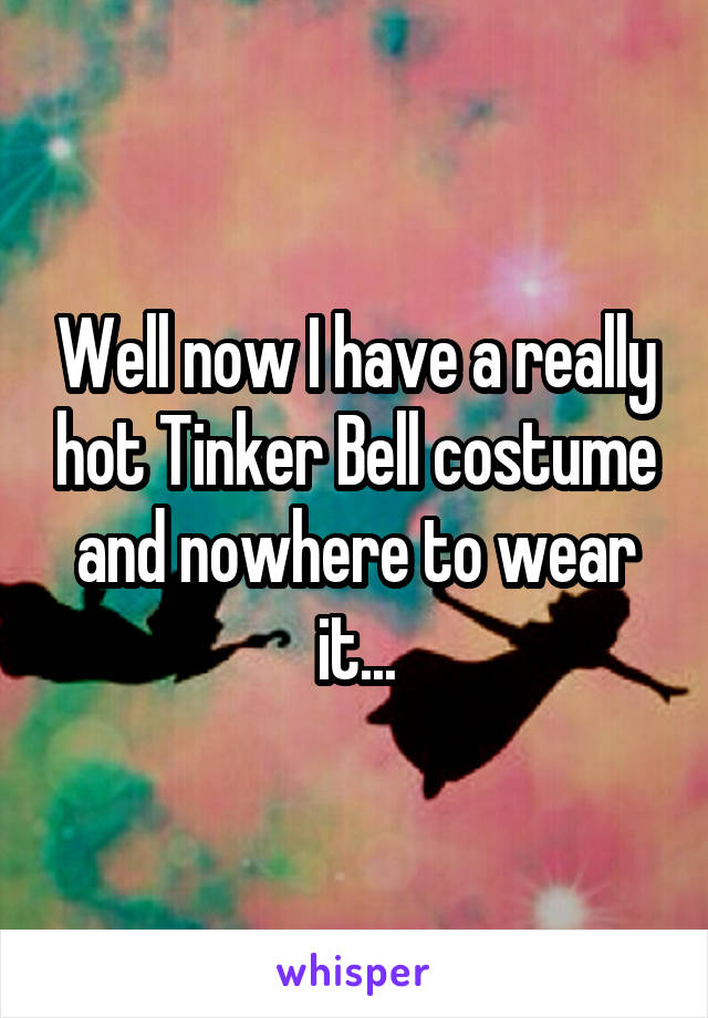 Well now I have a really hot Tinker Bell costume and nowhere to wear it...