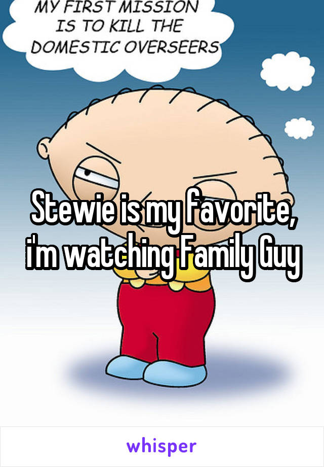 Stewie is my favorite, i'm watching Family Guy